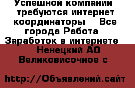 Успешной компании, требуются интернет координаторы! - Все города Работа » Заработок в интернете   . Ненецкий АО,Великовисочное с.